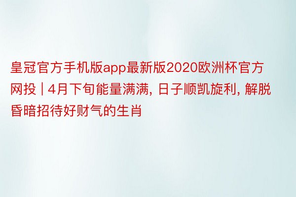 皇冠官方手机版app最新版2020欧洲杯官方网投 | 4月下旬能量满满, 日子顺凯旋利, 解脱昏暗招待好财气的生肖