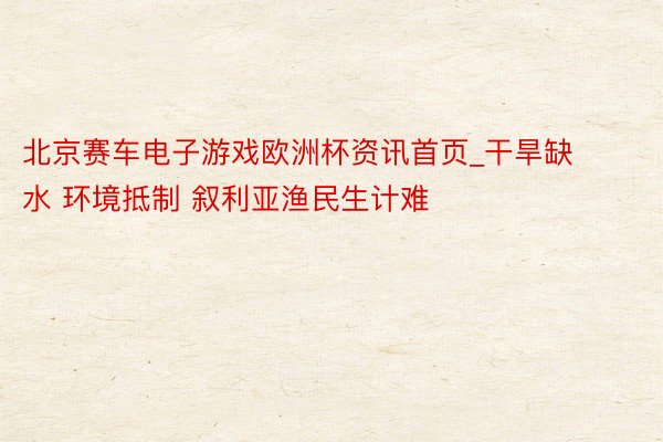 北京赛车电子游戏欧洲杯资讯首页_干旱缺水 环境抵制 叙利亚渔民生计难