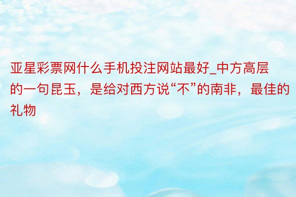 亚星彩票网什么手机投注网站最好_中方高层的一句昆玉，是给对西方说“不”的南非，最佳的礼物