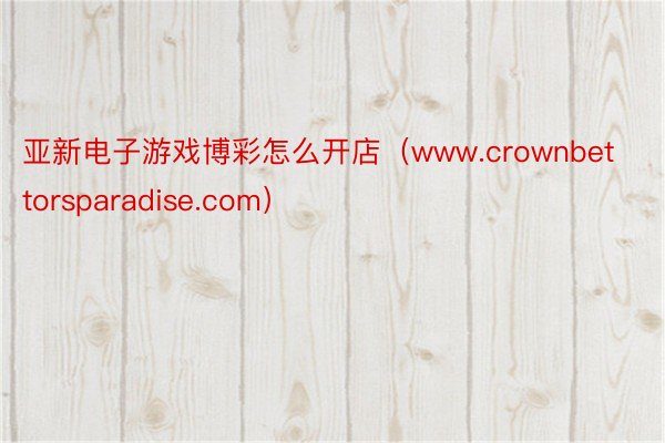 亚新电子游戏博彩怎么开店（www.crownbettorsparadise.com）