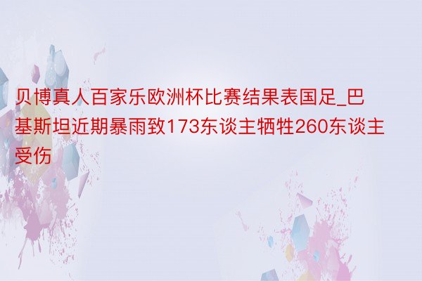 贝博真人百家乐欧洲杯比赛结果表国足_巴基斯坦近期暴雨致173东谈主牺牲260东谈主受伤