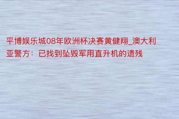 平博娱乐城08年欧洲杯决赛黄健翔_澳大利亚警方：已找到坠毁军用直升机的遗残