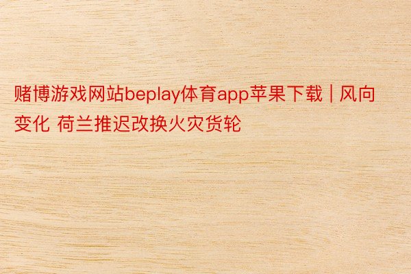 赌博游戏网站beplay体育app苹果下载 | 风向变化 荷兰推迟改换火灾货轮