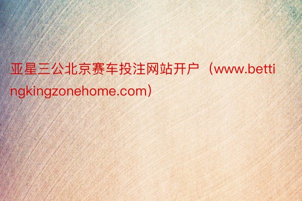 亚星三公北京赛车投注网站开户（www.bettingkingzonehome.com）