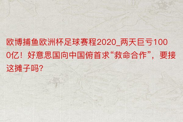 欧博捕鱼欧洲杯足球赛程2020_两天巨亏1000亿！好意思国向中国俯首求“救命合作”，要接这摊子吗？