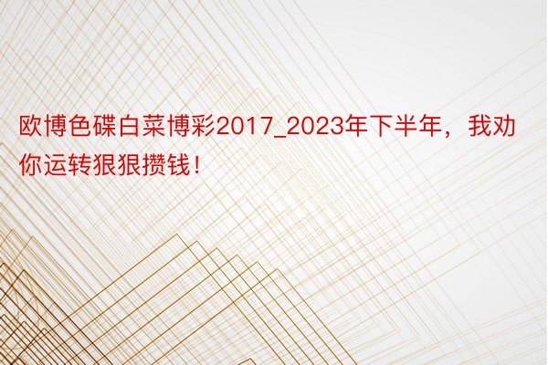 欧博色碟白菜博彩2017_2023年下半年，我劝你运转狠狠攒钱！