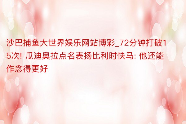 沙巴捕鱼大世界娱乐网站博彩_72分钟打破15次! 瓜迪奥拉点名表扬比利时快马: 他还能作念得更好