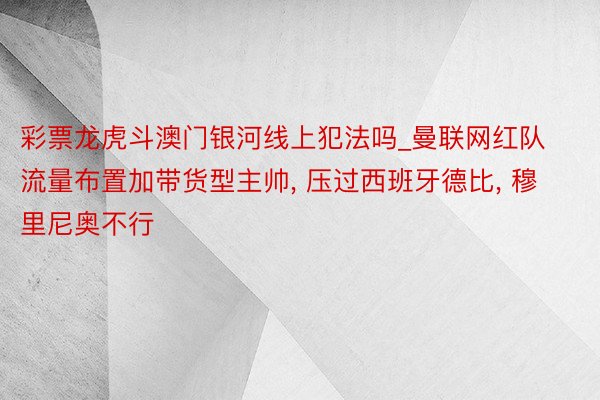 彩票龙虎斗澳门银河线上犯法吗_曼联网红队流量布置加带货型主帅, 压过西班牙德比, 穆里尼奥不行