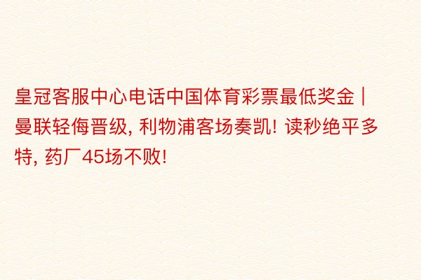 皇冠客服中心电话中国体育彩票最低奖金 | 曼联轻侮晋级, 利物浦客场奏凯! 读秒绝平多特, 药厂45场不败!