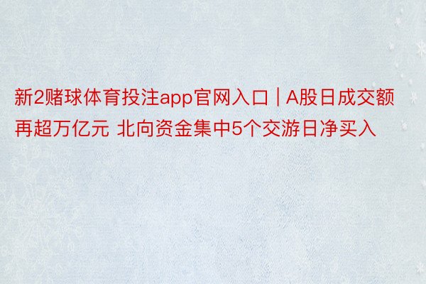 新2赌球体育投注app官网入口 | A股日成交额再超万亿元 北向资金集中5个交游日净买入