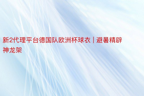 新2代理平台德国队欧洲杯球衣 | 避暑精辟神龙架