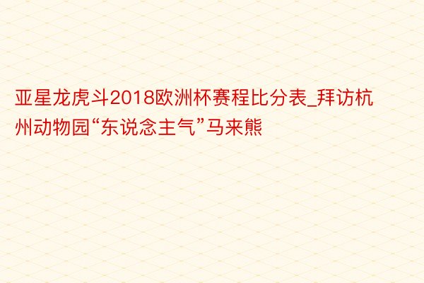 亚星龙虎斗2018欧洲杯赛程比分表_拜访杭州动物园“东说念主气”马来熊