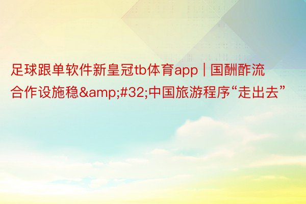 足球跟单软件新皇冠tb体育app | 国酬酢流合作设施稳&#32;中国旅游程序“走出去”