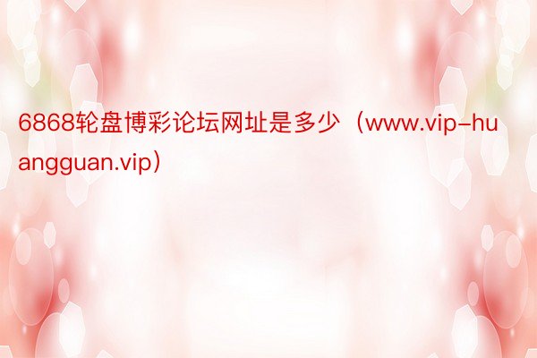 6868轮盘博彩论坛网址是多少（www.vip-huangguan.vip）