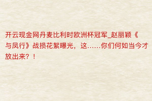 开云现金网丹麦比利时欧洲杯冠军_赵丽颖《与凤行》战损花絮曝光，这……你们何如当今才放出来？！