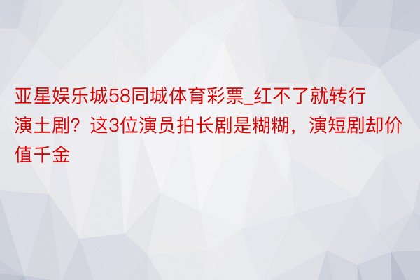 亚星娱乐城58同城体育彩票_红不了就转行演土剧？这3位演员拍长剧是糊糊，演短剧却价值千金