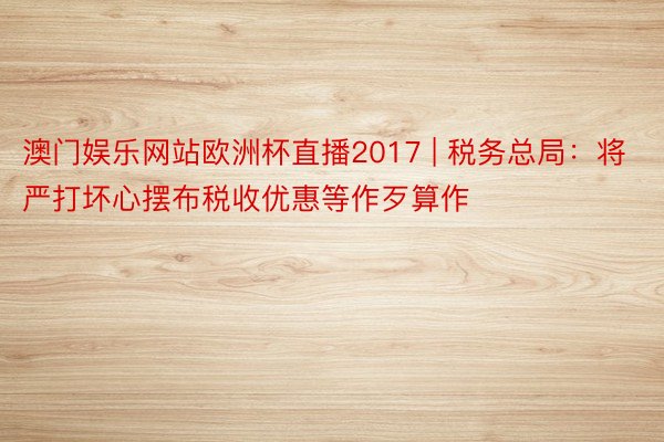 澳门娱乐网站欧洲杯直播2017 | 税务总局：将严打坏心摆布税收优惠等作歹算作