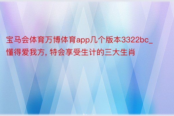 宝马会体育万博体育app几个版本3322bc_懂得爱我方, 特会享受生计的三大生肖