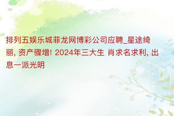 排列五娱乐城菲龙网博彩公司应聘_星途绮丽, 资产骤增! 2024年三大生 肖求名求利, 出息一派光明