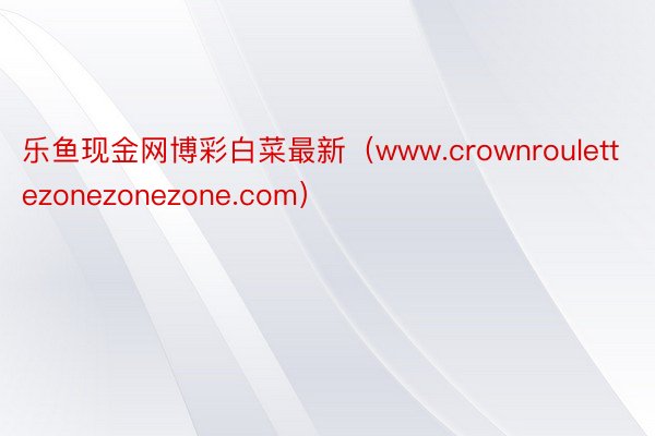 乐鱼现金网博彩白菜最新（www.crownroulettezonezonezone.com）