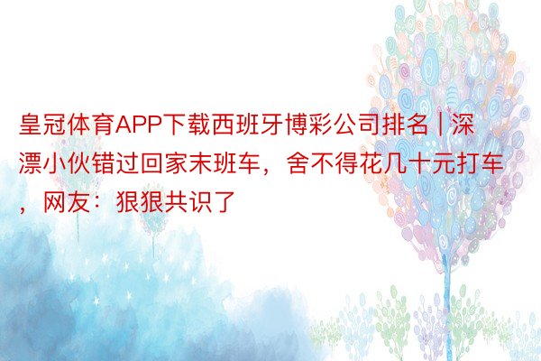 皇冠体育APP下载西班牙博彩公司排名 | 深漂小伙错过回家末班车，舍不得花几十元打车，网友：狠狠共识了