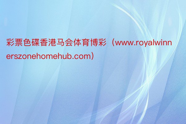 彩票色碟香港马会体育博彩（www.royalwinnerszonehomehub.com）