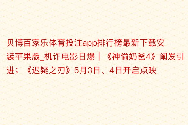 贝博百家乐体育投注app排行榜最新下载安装苹果版_机诈电影日爆｜《神偷奶爸4》阐发引进；《迟疑之刃》5月3日、4日开启点映