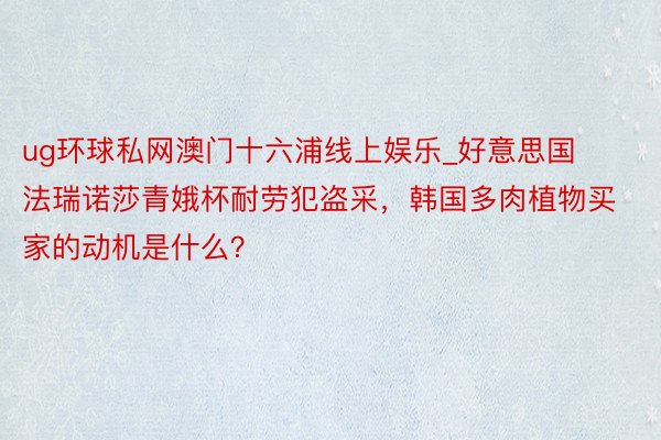 ug环球私网澳门十六浦线上娱乐_好意思国法瑞诺莎青娥杯耐劳犯盗采，韩国多肉植物买家的动机是什么？