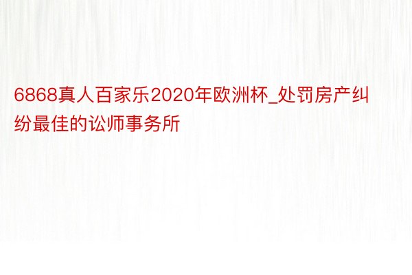 6868真人百家乐2020年欧洲杯_处罚房产纠纷最佳的讼师事务所