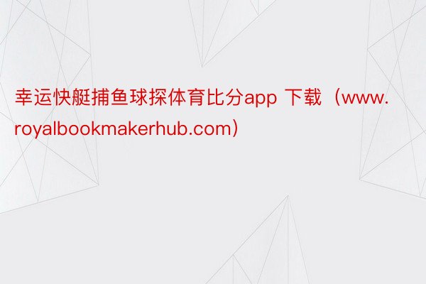 幸运快艇捕鱼球探体育比分app 下载（www.royalbookmakerhub.com）