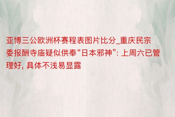 亚博三公欧洲杯赛程表图片比分_重庆民宗委报酬寺庙疑似供奉“日本邪神”: 上周六已管理好, 具体不浅易显露