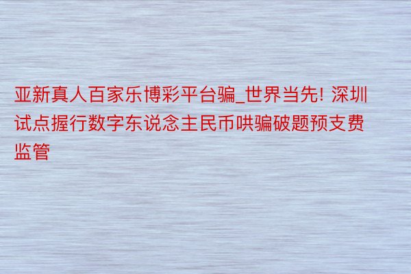 亚新真人百家乐博彩平台骗_世界当先! 深圳试点握行数字东说念主民币哄骗破题预支费监管