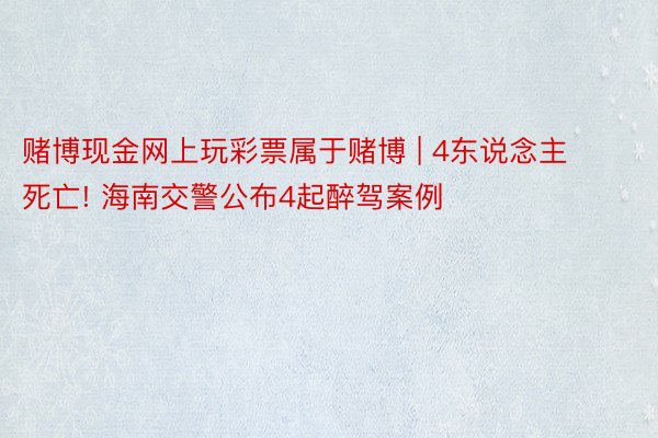 赌博现金网上玩彩票属于赌博 | 4东说念主死亡! 海南交警公布4起醉驾案例