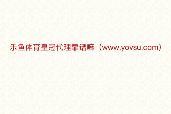 乐鱼体育皇冠代理靠谱嘛（www.yovsu.com）