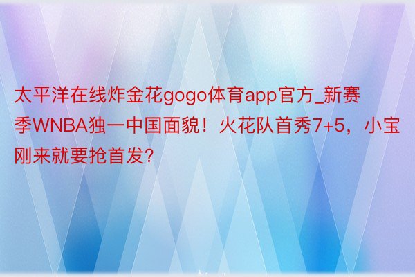 太平洋在线炸金花gogo体育app官方_新赛季WNBA独一中国面貌！火花队首秀7+5，小宝刚来就要抢首发？