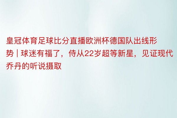 皇冠体育足球比分直播欧洲杯德国队出线形势 | 球迷有福了，侍从22岁超等新星，见证现代乔丹的听说摄取