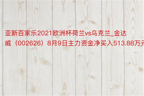 亚新百家乐2021欧洲杯荷兰vs乌克兰_金达威（002626）8月9日主力资金净买入513.88万元