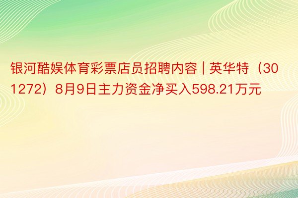 银河酷娱体育彩票店员招聘内容 | 英华特（301272）8月9日主力资金净买入598.21万元