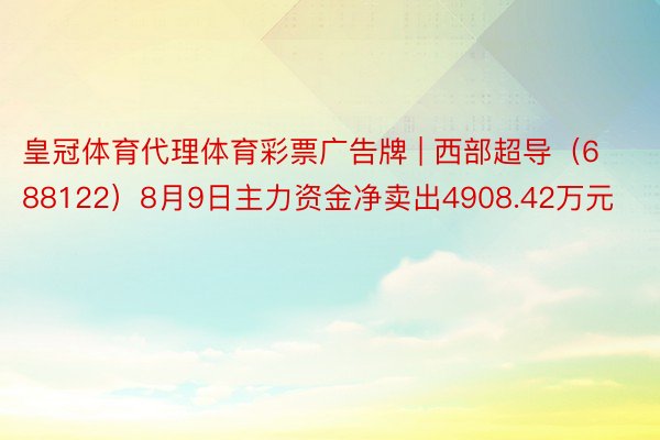 皇冠体育代理体育彩票广告牌 | 西部超导（688122）8月9日主力资金净卖出4908.42万元