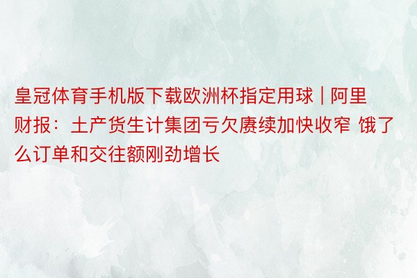 皇冠体育手机版下载欧洲杯指定用球 | 阿里财报：土产货生计集团亏欠赓续加快收窄 饿了么订单和交往额刚劲增长