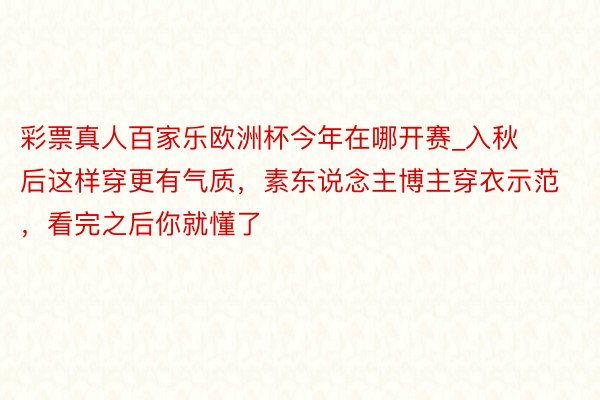 彩票真人百家乐欧洲杯今年在哪开赛_入秋后这样穿更有气质，素东说念主博主穿衣示范，看完之后你就懂了