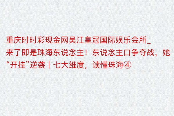 重庆时时彩现金网吴江皇冠国际娱乐会所_来了即是珠海东说念主！东说念主口争夺战，她“开挂”逆袭｜七大维度，读懂珠海④