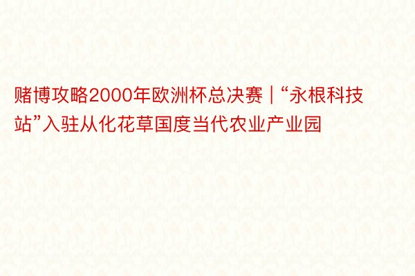 赌博攻略2000年欧洲杯总决赛 | “永根科技站”入驻从化花草国度当代农业产业园