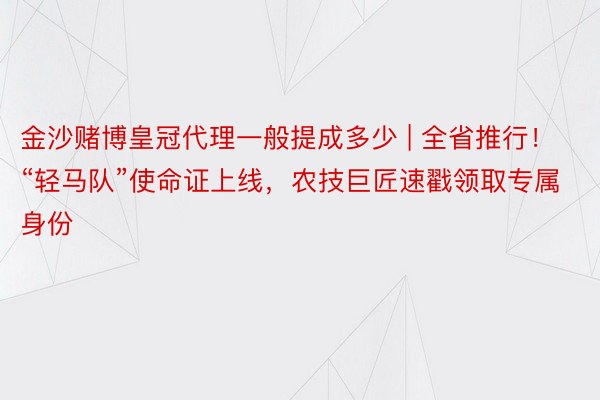 金沙赌博皇冠代理一般提成多少 | 全省推行！“轻马队”使命证上线，农技巨匠速戳领取专属身份