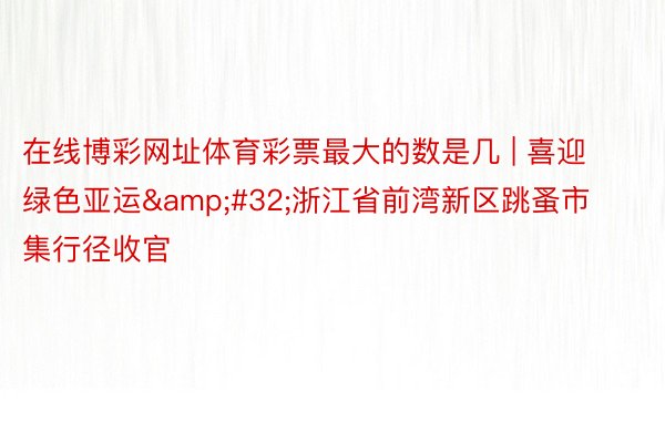 在线博彩网址体育彩票最大的数是几 | 喜迎绿色亚运&#32;浙江省前湾新区跳蚤市集行径收官