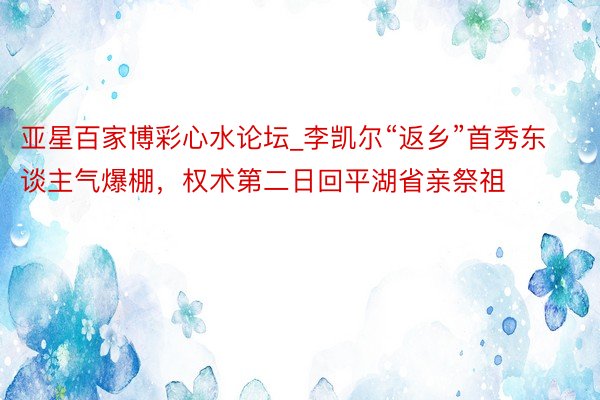 亚星百家博彩心水论坛_李凯尔“返乡”首秀东谈主气爆棚，权术第二日回平湖省亲祭祖