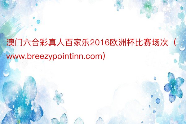 澳门六合彩真人百家乐2016欧洲杯比赛场次（www.breezypointinn.com）