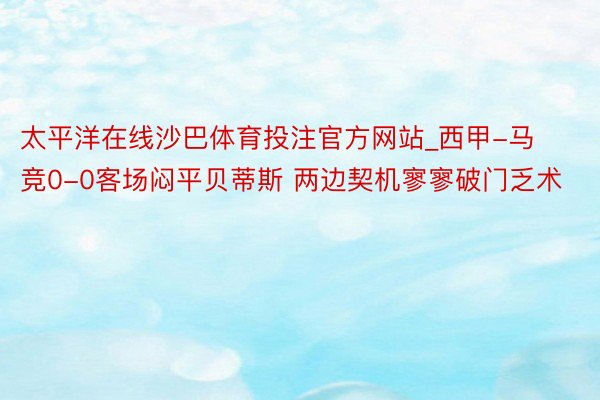 太平洋在线沙巴体育投注官方网站_西甲-马竞0-0客场闷平贝蒂斯 两边契机寥寥破门乏术