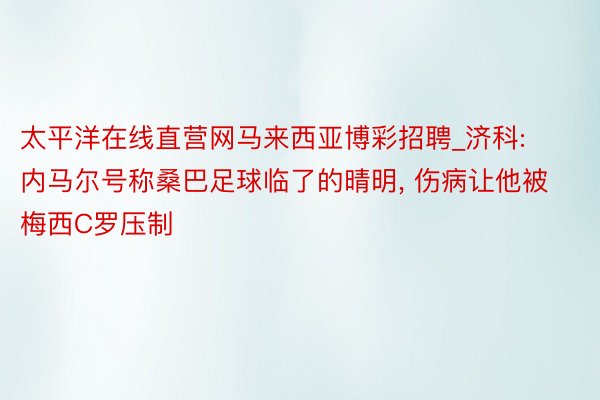 太平洋在线直营网马来西亚博彩招聘_济科: 内马尔号称桑巴足球临了的晴明, 伤病让他被梅西C罗压制