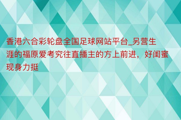 香港六合彩轮盘全国足球网站平台_另营生涯的福原爱考究往直播主的方上前进，好闺蜜现身力挺